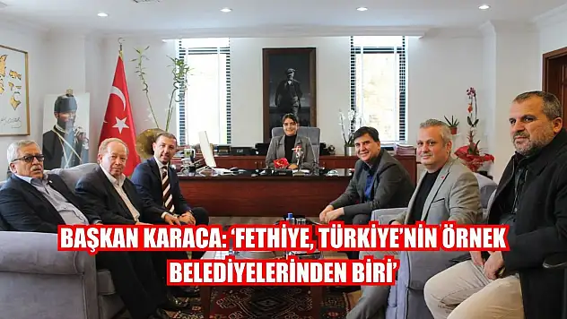 Başkan Karaca: 'Fethiye, Türkiye'nin Örnek Belediyelerinden Biri'