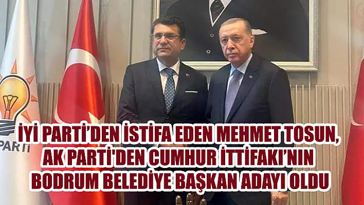 İyi Parti'den İstifa Eden Mehmet Tosun, Ak Parti'den Cumhur İttifakı'nın Bodrum Belediye Başkan Adayı Oldu