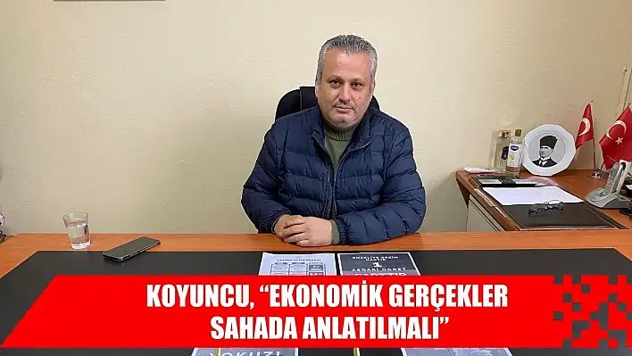 Koyuncu, 'Ekonomik Gerçekler Sahada Anlatılmalı'