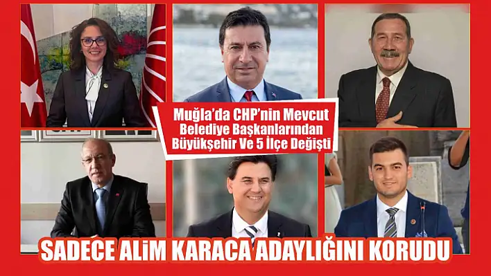 Muğla'da CHP'nin Mevcut Belediye Başkanlarından Büyükşehir Ve 5 İlçe Değişti, Sadece Alim Karaca Adaylığını Korudu