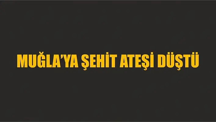 MUĞLA'YA ŞEHİT ATEŞİ DÜŞTÜ