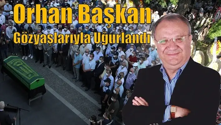 ORHAN BAŞKAN, GÖZYAŞLARIYLA UĞURLANDI