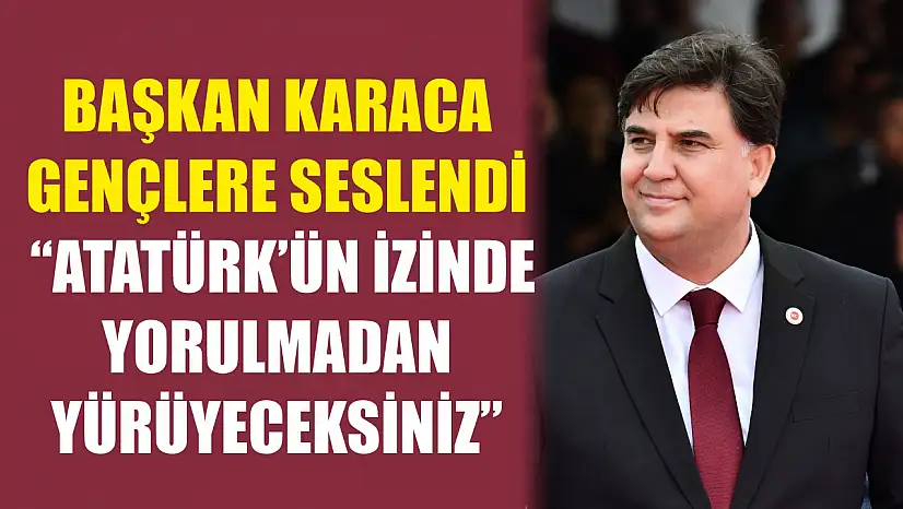 Başkan Karaca Gençlere Seslendi: 'Atatürk'ün İzinde Yorulmadan Yürüyeceksiniz'